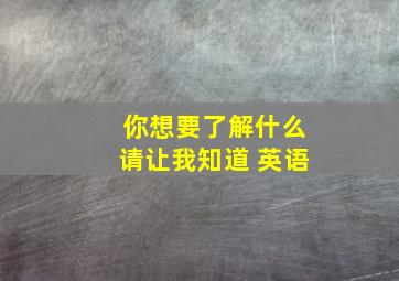 你想要了解什么请让我知道 英语